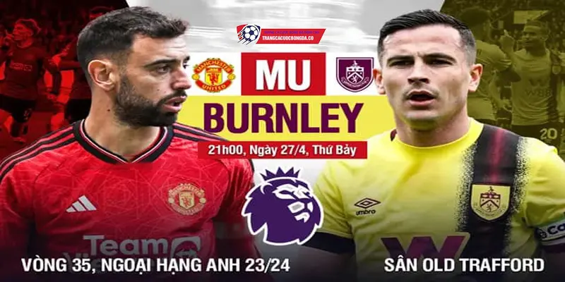 Ít nhất 3 bàn trận MU vs Burnley (21h00 ngày 27/4)